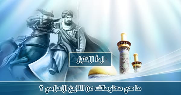 ما هي معلوماتك عن التاريخ الإسلامي ؟ 